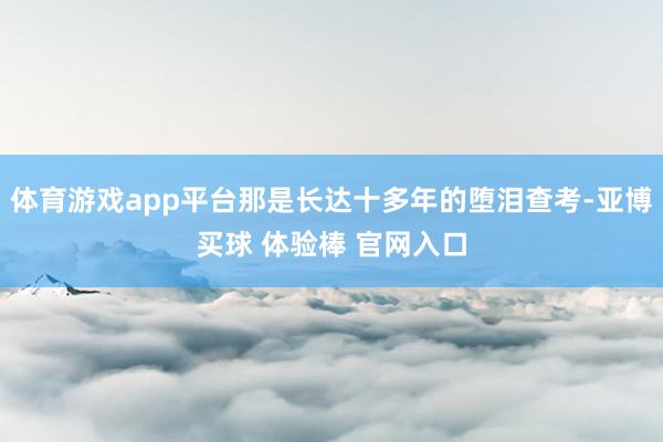 体育游戏app平台那是长达十多年的堕泪查考-亚博买球 体验棒 官网入口