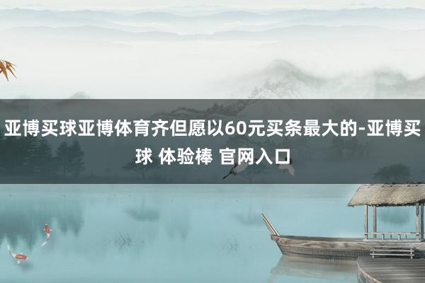 亚博买球亚博体育齐但愿以60元买条最大的-亚博买球 体验棒 官网入口