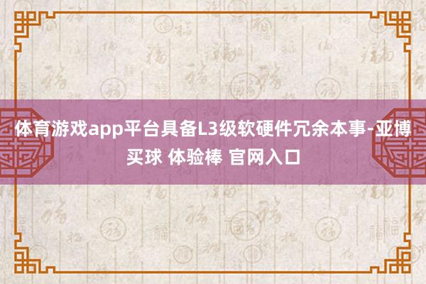 体育游戏app平台具备L3级软硬件冗余本事-亚博买球 体验棒 官网入口