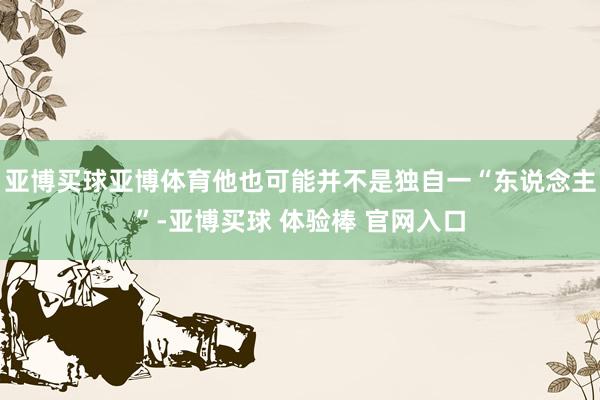 亚博买球亚博体育他也可能并不是独自一“东说念主”-亚博买球 体验棒 官网入口