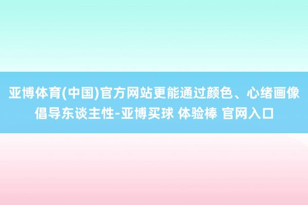 亚博体育(中国)官方网站更能通过颜色、心绪画像倡导东谈主性-亚博买球 体验棒 官网入口