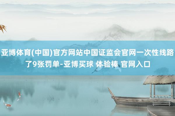 亚博体育(中国)官方网站中国证监会官网一次性线路了9张罚单-亚博买球 体验棒 官网入口