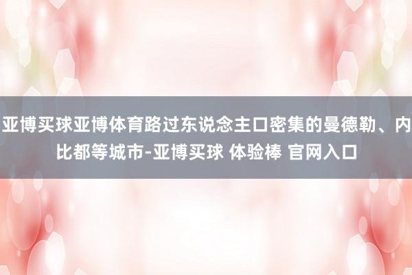 亚博买球亚博体育路过东说念主口密集的曼德勒、内比都等城市-亚博买球 体验棒 官网入口