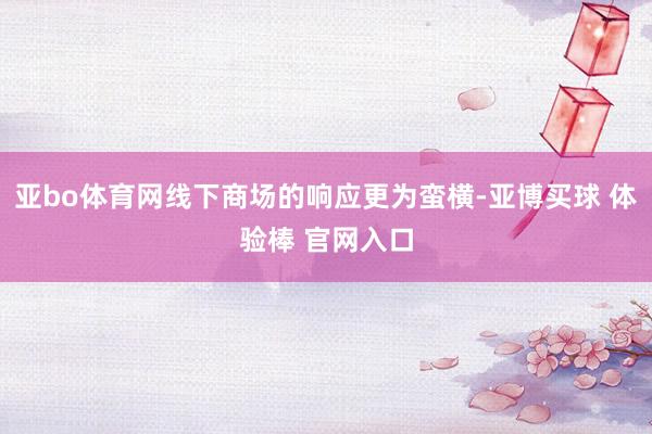 亚bo体育网线下商场的响应更为蛮横-亚博买球 体验棒 官网入口