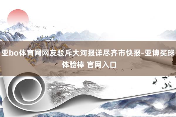 亚bo体育网网友驳斥大河报详尽齐市快报-亚博买球 体验棒 官网入口