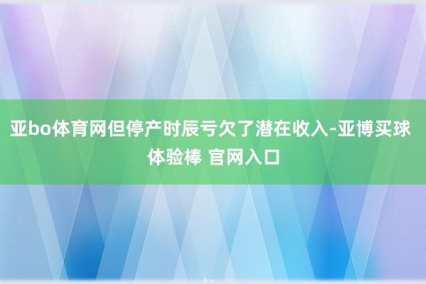 亚bo体育网但停产时辰亏欠了潜在收入-亚博买球 体验棒 官网入口