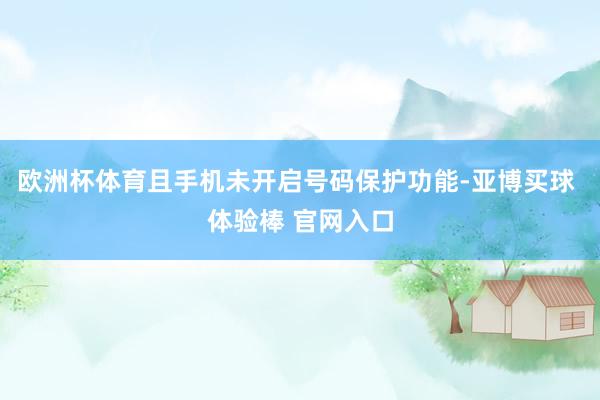欧洲杯体育且手机未开启号码保护功能-亚博买球 体验棒 官网入口