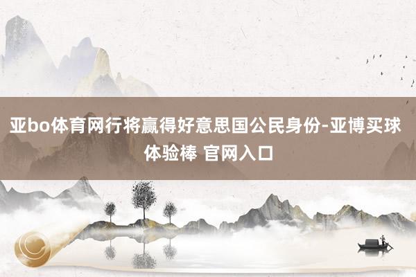 亚bo体育网行将赢得好意思国公民身份-亚博买球 体验棒 官网入口