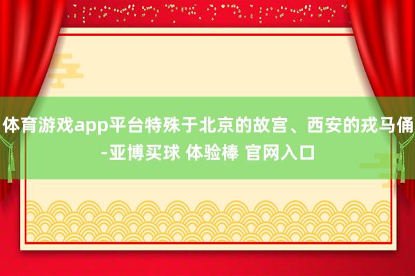 体育游戏app平台特殊于北京的故宫、西安的戎马俑-亚博买球 体验棒 官网入口