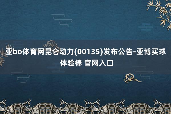 亚bo体育网昆仑动力(00135)发布公告-亚博买球 体验棒 官网入口
