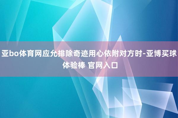 亚bo体育网应允排除奇迹用心依附对方时-亚博买球 体验棒 官网入口