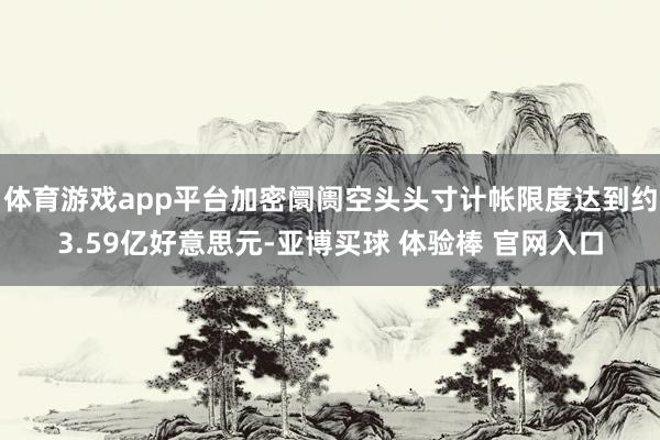 体育游戏app平台加密阛阓空头头寸计帐限度达到约3.59亿好意思元-亚博买球 体验棒 官网入口