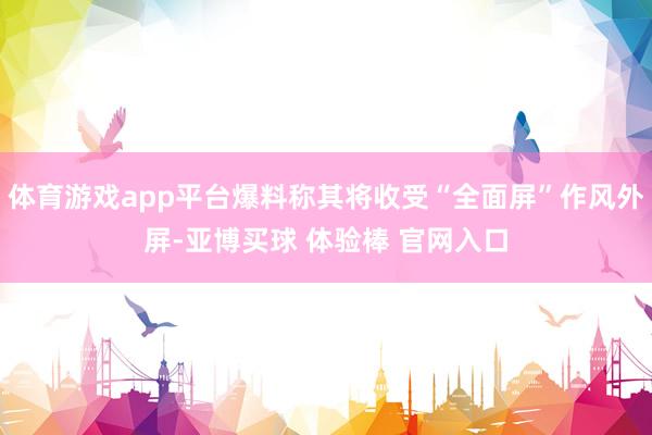 体育游戏app平台爆料称其将收受“全面屏”作风外屏-亚博买球 体验棒 官网入口