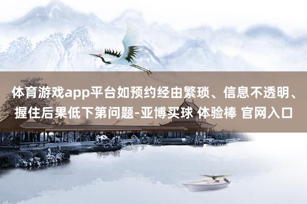 体育游戏app平台如预约经由繁琐、信息不透明、握住后果低下第问题-亚博买球 体验棒 官网入口