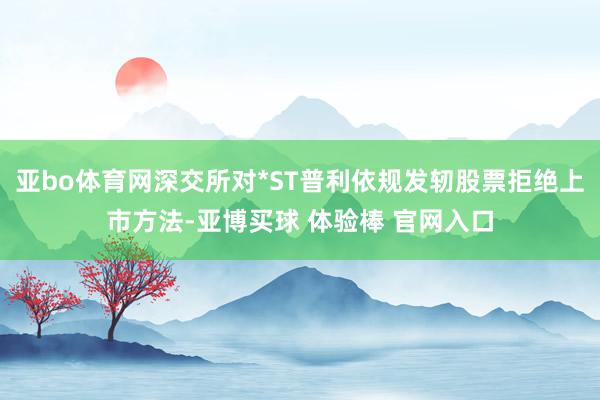 亚bo体育网深交所对*ST普利依规发轫股票拒绝上市方法-亚博买球 体验棒 官网入口
