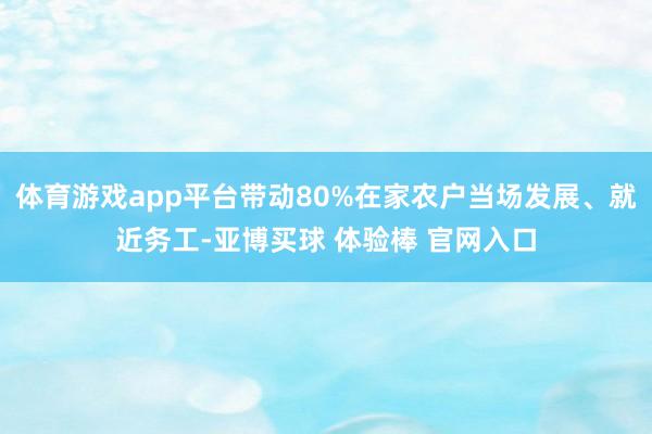 体育游戏app平台带动80%在家农户当场发展、就近务工-亚博买球 体验棒 官网入口
