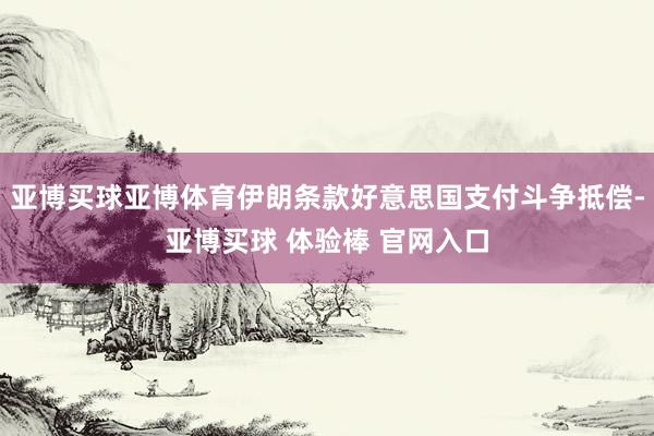 亚博买球亚博体育伊朗条款好意思国支付斗争抵偿-亚博买球 体验棒 官网入口