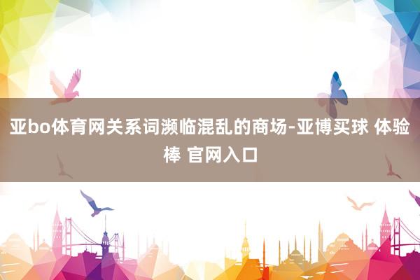 亚bo体育网关系词濒临混乱的商场-亚博买球 体验棒 官网入口