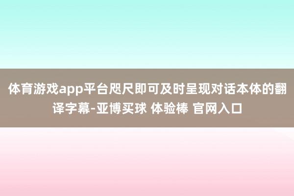 体育游戏app平台咫尺即可及时呈现对话本体的翻译字幕-亚博买球 体验棒 官网入口