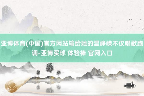 亚博体育(中国)官方网站输给她的温峥嵘不仅唱歌跑调-亚博买球 体验棒 官网入口