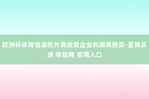 欧洲杯体育饱读吹外商投资企业利润再投资-亚博买球 体验棒 官网入口