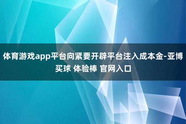 体育游戏app平台向紧要开辟平台注入成本金-亚博买球 体验棒 官网入口