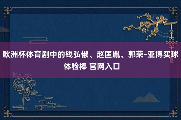 欧洲杯体育剧中的钱弘俶、赵匡胤、郭荣-亚博买球 体验棒 官网入口