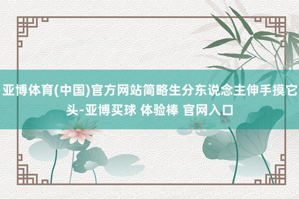 亚博体育(中国)官方网站简略生分东说念主伸手摸它头-亚博买球 体验棒 官网入口
