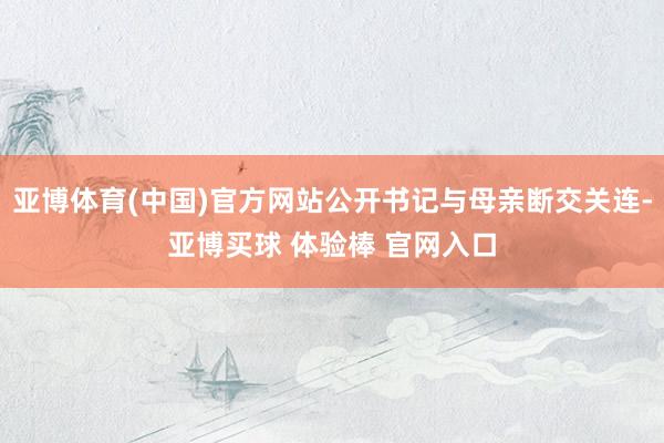 亚博体育(中国)官方网站公开书记与母亲断交关连-亚博买球 体验棒 官网入口