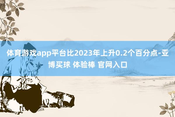 体育游戏app平台比2023年上升0.2个百分点-亚博买球 体验棒 官网入口