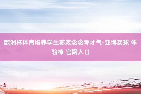 欧洲杯体育培养学生寥寂念念考才气-亚博买球 体验棒 官网入口