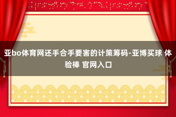 亚bo体育网还手合手要害的计策筹码-亚博买球 体验棒 官网入口