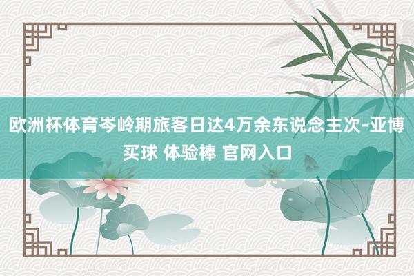 欧洲杯体育岑岭期旅客日达4万余东说念主次-亚博买球 体验棒 官网入口