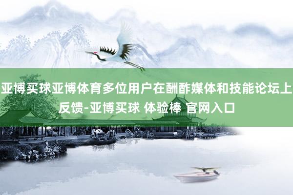 亚博买球亚博体育多位用户在酬酢媒体和技能论坛上反馈-亚博买球 体验棒 官网入口
