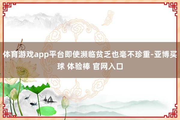 体育游戏app平台即使濒临贫乏也毫不珍重-亚博买球 体验棒 官网入口