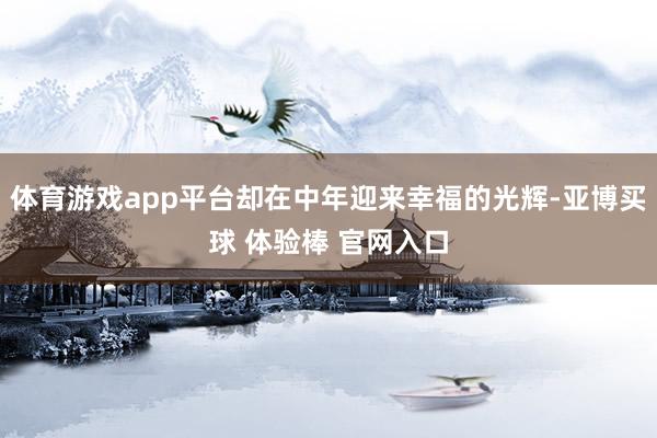 体育游戏app平台却在中年迎来幸福的光辉-亚博买球 体验棒 官网入口