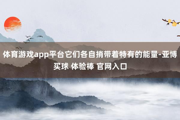 体育游戏app平台它们各自捎带着特有的能量-亚博买球 体验棒 官网入口