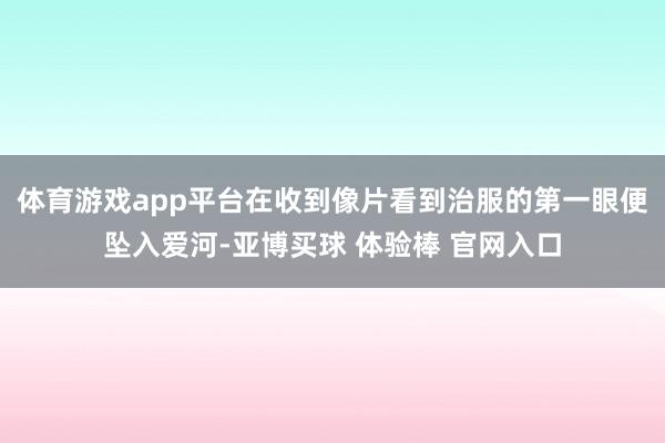 体育游戏app平台在收到像片看到治服的第一眼便坠入爱河-亚博买球 体验棒 官网入口