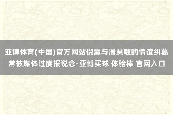 亚博体育(中国)官方网站倪震与周慧敏的情谊纠葛常被媒体过度报说念-亚博买球 体验棒 官网入口