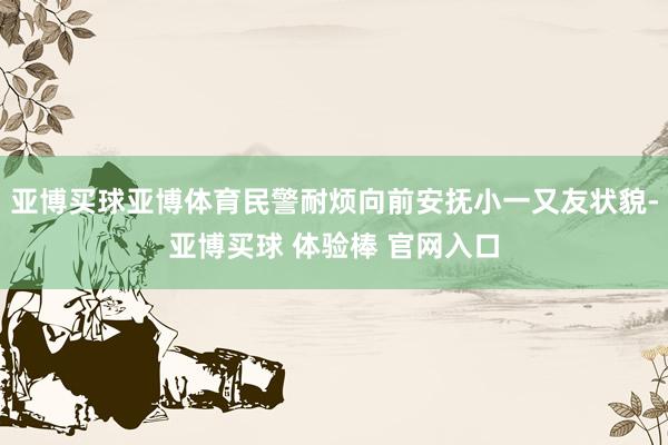 亚博买球亚博体育民警耐烦向前安抚小一又友状貌-亚博买球 体验棒 官网入口