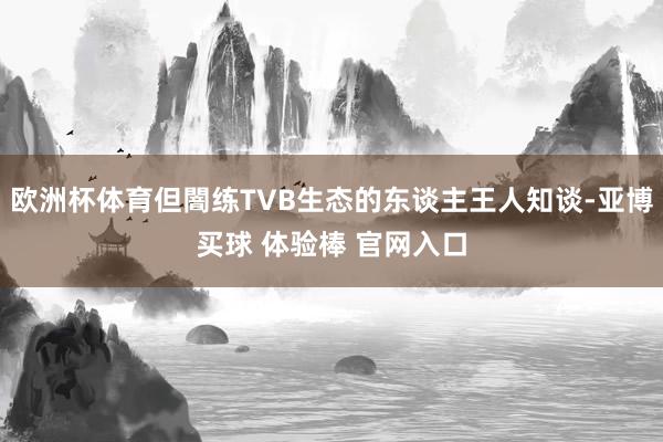 欧洲杯体育但闇练TVB生态的东谈主王人知谈-亚博买球 体验棒 官网入口