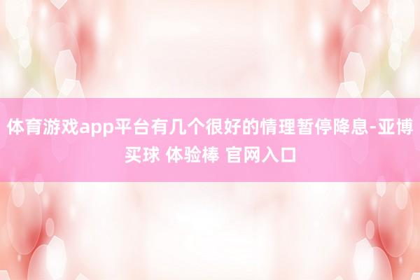 体育游戏app平台有几个很好的情理暂停降息-亚博买球 体验棒 官网入口