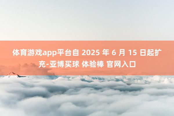 体育游戏app平台自 2025 年 6 月 15 日起扩充-亚博买球 体验棒 官网入口