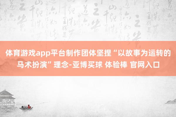 体育游戏app平台制作团体坚捏“以故事为运转的马术扮演”理念-亚博买球 体验棒 官网入口