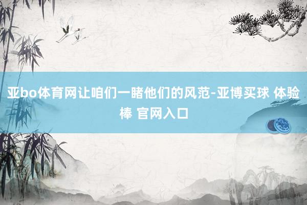 亚bo体育网让咱们一睹他们的风范-亚博买球 体验棒 官网入口