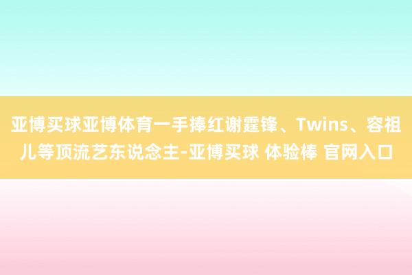 亚博买球亚博体育一手捧红谢霆锋、Twins、容祖儿等顶流艺东说念主-亚博买球 体验棒 官网入口