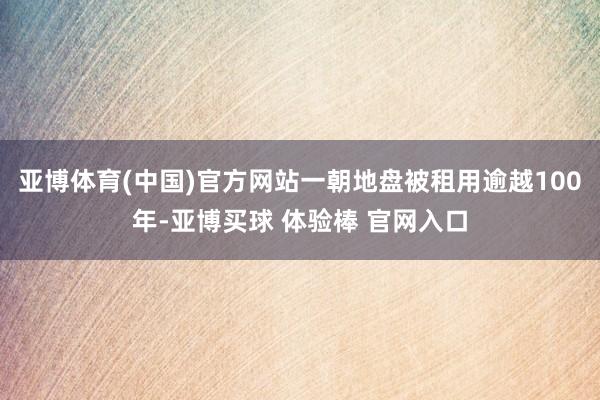 亚博体育(中国)官方网站一朝地盘被租用逾越100年-亚博买球 体验棒 官网入口