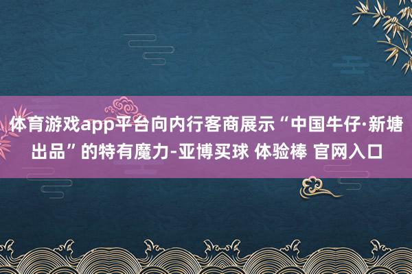 体育游戏app平台向内行客商展示“中国牛仔·新塘出品”的特有魔力-亚博买球 体验棒 官网入口