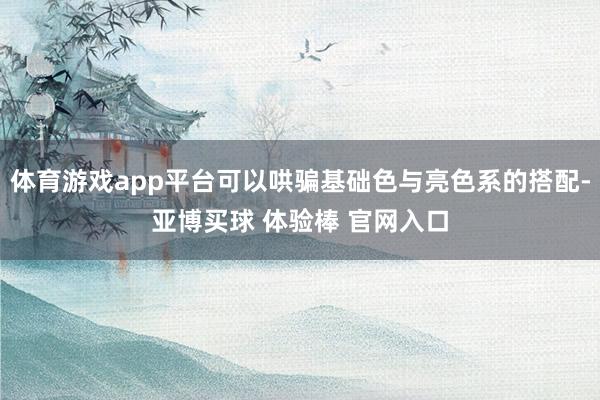 体育游戏app平台可以哄骗基础色与亮色系的搭配-亚博买球 体验棒 官网入口