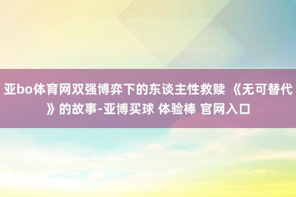 亚bo体育网双强博弈下的东谈主性救赎 《无可替代》的故事-亚博买球 体验棒 官网入口